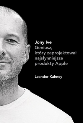 Jony Ive Geniusz który zaprojektował najsłynniejsze produkty Apple - Kahney Leander