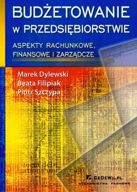 Budżetowanie w przedsiębiorstwie aspekty rachunkowe finansowe i zarządcze - Dylewski Marek, Filipiak Beata, Szczypa Piotr