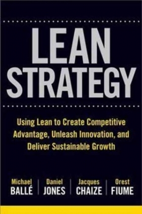 The Lean Strategy: Using Lean to Create Competitive Advantage, Unleash Innovation, and Deliver Sustainable Growth - Michael Balle, Orest Fiume, Tom Ehrenfeld, Daniel Jones, Jacques Chaize