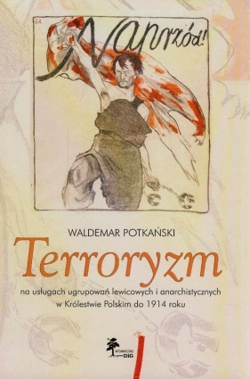 Terroryzm na usługach ugrupowań lewicowych i anarchistycznych w Królestwie Polskim do 1914 roku - Potkański Waldemar<br />