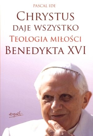 Chrystus daje  wszystko Teologia miłości Benedykta XVI