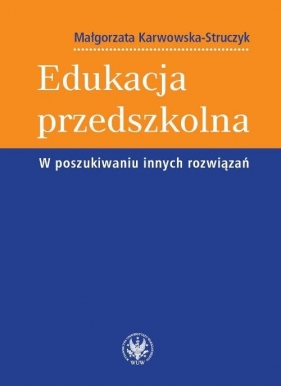 Edukacja przedszkolna W poszukiwaniu innych rozwiązań - Karwowska-Struczyk Małgorzata