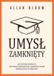Umysł zamknięty. Jak wyższa edukacja zawiodła demokrację i zubożyła dusze dzisiejszych studentów - Allan Bloom
