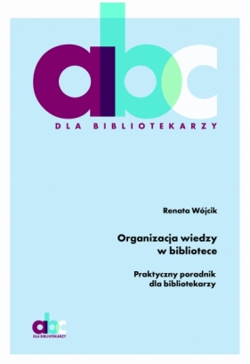 Organizacja wiedzy w bibliotece. Praktyczny poradnik dla bibliotekarzy - Renata Wójcik