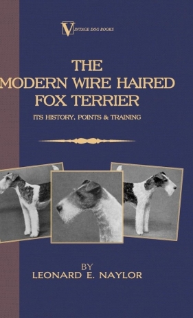 The Modern Wire Haired Fox Terrier - Its History, Points & Training (A Vintage Dog Books Breed Classic) - Naylor Leonard E.