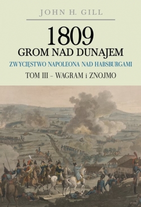 1809 Grom nad Dunajem Zwycięstwa Napoleona nad Habsurgami Tom 3 Wagram i Znojmo - Gill John