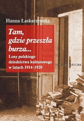 Tam gdzie przeszła burza Losy polskiego dziedzictwa kulturowego w latach 1914-1920 - Łaskarzewska Hanna