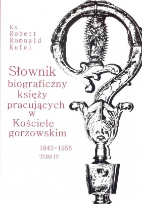 Słownik biograficzny księży pracujących w Kościele gorzowskim 1945-1956 tom IV / PDN - Robert Romuald Kufel