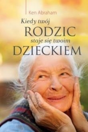 Kiedy twój rodzic staje się twoim dzieckiem - Ken Abraham