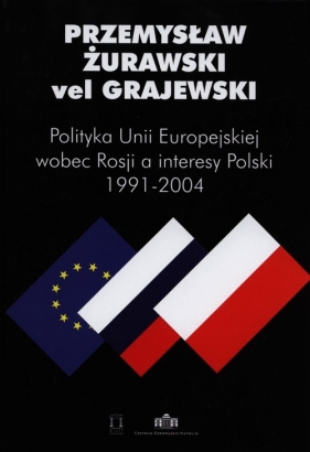 Polityka Unii Europejskiej wobec Rosji a interesy Polski 1991-2004 - Żurawski vel Grajewski Przemysław
