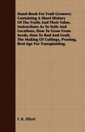 Hand-Book For Fruit Growers; Containing A Short History Of The Fruits And Their Value, Instructions As To Soils And Locations, How To Grow From Seeds, How To Bud And Graft, The Making Of Cuttings, Pruning, Best Age For Transplanting.