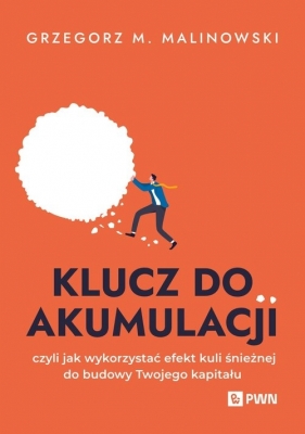 Klucz do akumulacji, czyli jak wykorzystać efekt kuli śnieżnej do budowy Twojego kapitału - Grzegorz M. Malinowski