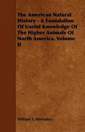 The American Natural History - A Foundation Of Useful Knowledge Of The Higher Animals Of North America. Volume II - Hornaday William T.