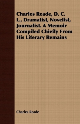 Charles Reade, D. C. L., Dramatist, Novelist, Journalist. A Memoir Compiled Chiefly From His Literary Remains - Reade Charles
