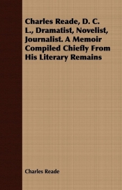 Charles Reade, D. C. L., Dramatist, Novelist, Journalist. A Memoir Compiled Chiefly From His Literary Remains