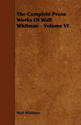 The Complete Prose Works Of Walt Whitman - Volume VI - Whitman Walt