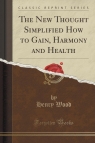 The New Thought Simplified How to Gain, Harmony and Health (Classic Reprint) Wood Henry