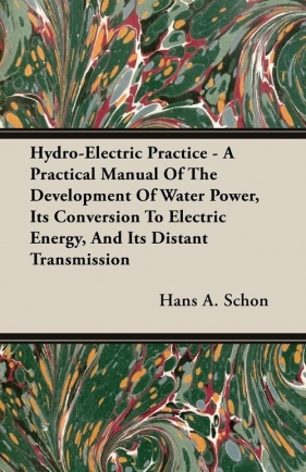 Hydro-Electric Practice - A Practical Manual Of The Development Of Water Power, Its Conversion To Electric Energy, And Its Distant Transmission - Schon Hans A.