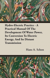 Hydro-Electric Practice - A Practical Manual Of The Development Of Water Power, Its Conversion To Electric Energy, And Its Distant Transmission