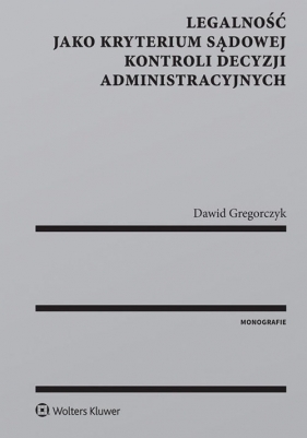 Legalność jako kryterium sądowej kontroli decyzji administracyjnych - Gregorczyk Dawid