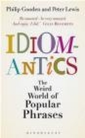 Idiomantics: The Weird and Wonderful World of Popular Phrases Philip Gooden, Peter Lewis