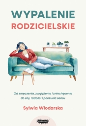 Wypalenie rodzicielskie. Od zmęczenia, zwątpienia i zniechęcenia do siły, radości i poczucia sensu - Sylwia Włodarska