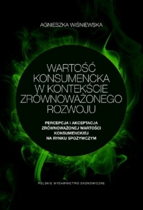 Wartość konsumencka w kontekście zrównoważonego rozwoju. Percepcja i akceptacja zrównoważonej wartoś - Agnieszka Wiśniewska