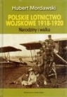 Polskie lotnictwo wojskowe 1918-1920 Narodziny i walka Mordawski Hubert