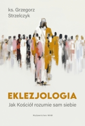 Eklezjologia. Jak Kościół rozumie sam siebie - Grzegorz Strzelczyk