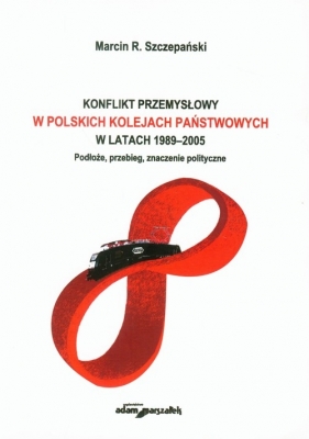 Konflikt przemysłowy w Polskich Kolejach Państwowych w latach 1989-2005 - Szczepański Marcin R.<br />