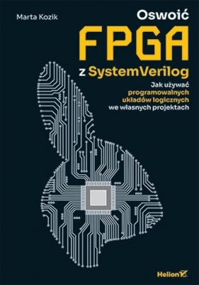 Oswoić FPGA z SystemVerilog. Jak używać programowalnych układów logicznych we własnych projektach - Marta Kozik