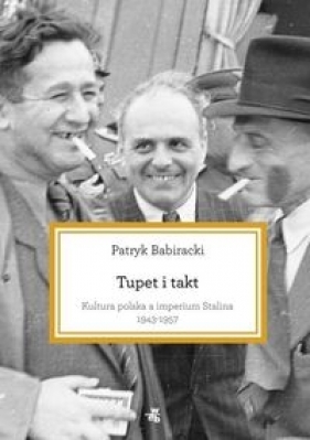 Tupet i takt Kultura polska a imperium Stalina 1943-1957 - Babiracki Patryk