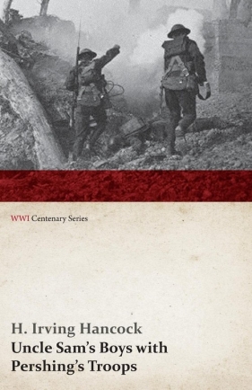 Uncle Sam's Boys with Pershing's Troops (WWI Centenary Series) - Hancock H. Irving