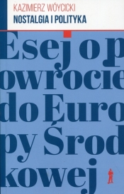 Nostalgia i polityka Esej o powrocie do Europy Środkowej - Kazimierz Wóycicki