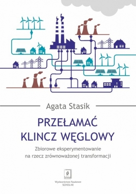 Przełamać klincz węglowy. Zbiorowe eksperymentowanie na rzecz zrównoważonej transformacji - Agata Stasik