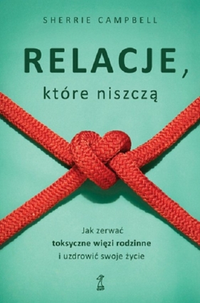 Relacje, którą niszczą. Jak zerwać toksyczne więzi rodzinne i uzdrowić swoje życie - Sherrie Campbell