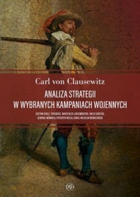 Analiza strategii w wybranych kampaniach wojennych. Gustaw Adolf, Tureniusz, marszałek Luksemburski, Jan III Sobieski, generał Münnich, Fryderyk Wielki, Karol Wilhelm Brunszwicki - Carl von Clausewitz