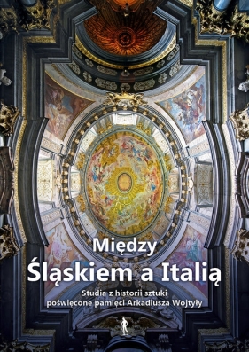 Między Śląskiem a Italią. Studia z historii sztuki nowożytnej dedykowane dr. Arkadiuszowi Wojtyle - Andrzej Kozieł, M. Wyrzykowska