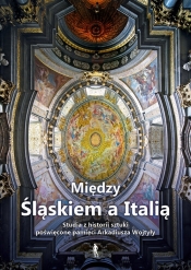 Między Śląskiem a Italią. Studia z historii sztuki nowożytnej dedykowane dr. Arkadiuszowi Wojtyle