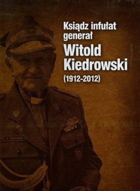 Ksiądz infułat generał Witold Kiedrowski 1912-2012 - Barbara Stettner-Stefańska