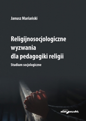 Religijnosocjologiczne wyzwania dla pedagogiki religii. Studium socjologiczne - Mariański Janusz