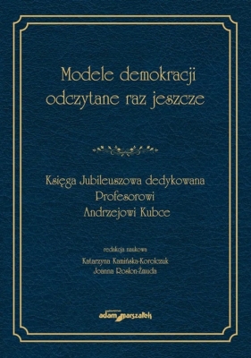 Modele demokracji odczytane raz jeszcze. Księga Jubileuszowa dedykowana Profesorowi Andrzejowi Kubce - Katarzyna Kamińska-Korolczuk, Joanna Rosłon-Żmuda