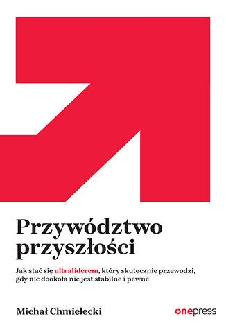 Przywództwo przyszłości. Jak stać się ultraliderem, który skutecznie przewodzi gdy nic dookoła nie j