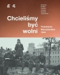 Chcieliśmy być wolni. Powstanie warszawskie 1944 - Rafał Brodacki, Paweł Brudek, Michał Tomasz Wójciuk, Katarzyna Utracka, Paweł Ukielski, Andrzej Zawistowski
