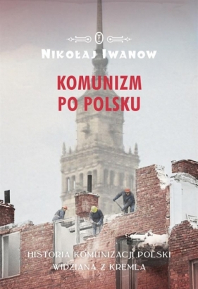 Komunizm po polsku. Historia komunizacji Polski... - Nikołaj Iwanow