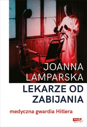 Lekarze od zabijania. Medyczna gwardia Hitlera - Lamparska Joanna