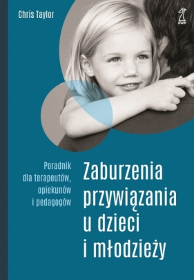Zaburzenia przywiązania u dzieci i młodzieży. Poradnik dla terapeutów, opiekunów i pedagogów - Chris Taylor
