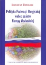 Polityka Federacji Rosyjskiej wobec państw Europy Wschodniej Topolski Ireneusz