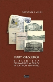 Stary Księgozbiór. Biblioteka Gimnazjum w Dębicy w latach 1900-1932 - A.S. Więch
