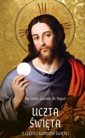 Uczta Święta. O częstej Komunii Świętej - Louis-Gaston de Segur